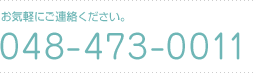 お気軽にご連絡ください。電話番号は048-473-0011