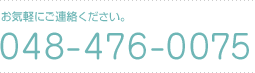 お気軽にご連絡ください。電話番号は048-476-0075