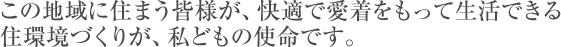 この地域に住まう皆様が、快適で愛着をもって生活できる住環境づくりが、私どもの使命です。